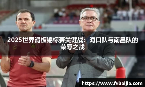 2025世界滑板锦标赛关键战：海口队与南昌队的荣辱之战