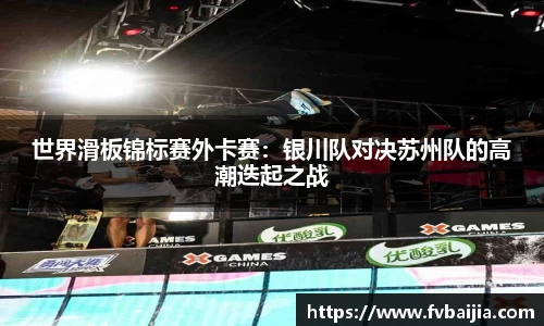 世界滑板锦标赛外卡赛：银川队对决苏州队的高潮迭起之战