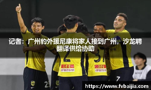 记者：广州豹外援尼康将家人接到广州，沙龙聘翻译供给协助