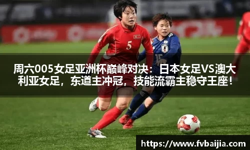 周六005女足亚洲杯巅峰对决：日本女足VS澳大利亚女足，东道主冲冠，技能流霸主稳守王座！